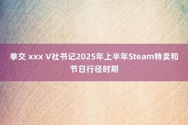 拳交 xxx V社书记2025年上半年Steam特卖和节日行径时期