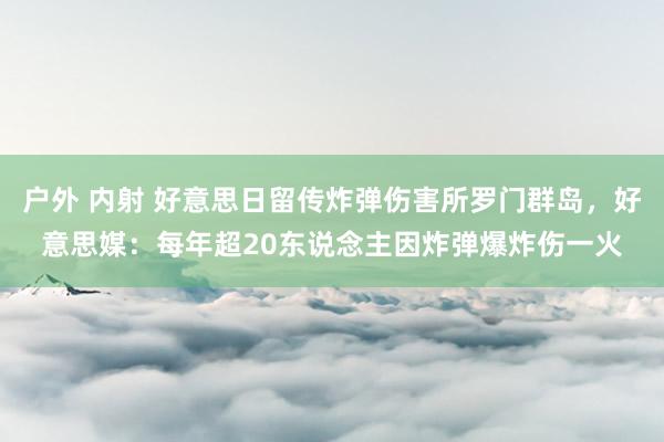 户外 内射 好意思日留传炸弹伤害所罗门群岛，好意思媒：每年超20东说念主因炸弹爆炸伤一火