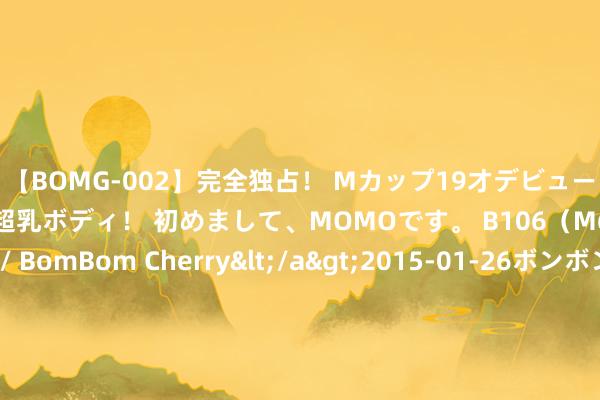 【BOMG-002】完全独占！ Mカップ19才デビュー！ 100万人に1人の超乳ボディ！ 初めまして、MOMOです。 B106（M65） W58 H85 / BomBom Cherry</a&g