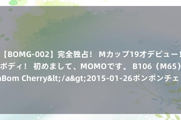 【BOMG-002】完全独占！ Mカップ19才デビュー！ 100万人に1人の超乳ボディ！ 初めまして、MOMOです。 B106（M65） W58 H85 / BomBom Cherry</a>2015-01-26ボンボンチェリー/妄想族&$BOMBO187分钟 零跑汽车午后涨超4% 7月委用再破两万台同比增长54%