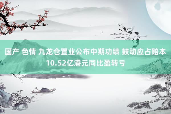 国产 色情 九龙仓置业公布中期功绩 鼓动应占赔本10.52亿港元同比盈转亏