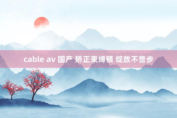 cable av 国产 矫正束缚顿 绽放不啻步