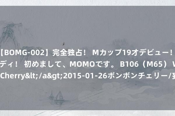 【BOMG-002】完全独占！ Mカップ19才デビュー！ 100万人に1人の超乳ボディ！ 初めまして、MOMOです。 B106（M65） W58 H85 / BomBom Cherry</a&g