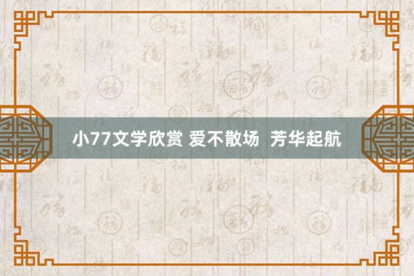 小77文学欣赏 爱不散场  芳华起航