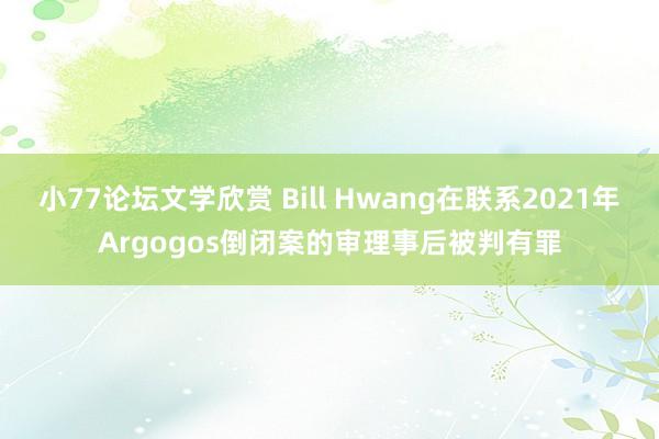 小77论坛文学欣赏 Bill Hwang在联系2021年Argogos倒闭案的审理事后被判有罪