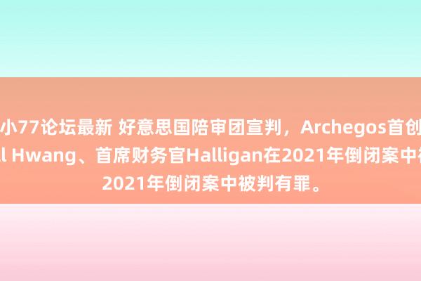 小77论坛最新 好意思国陪审团宣判，Archegos首创东谈主Bill Hwang、首席财务官Halligan在2021年倒闭案中被判有罪。