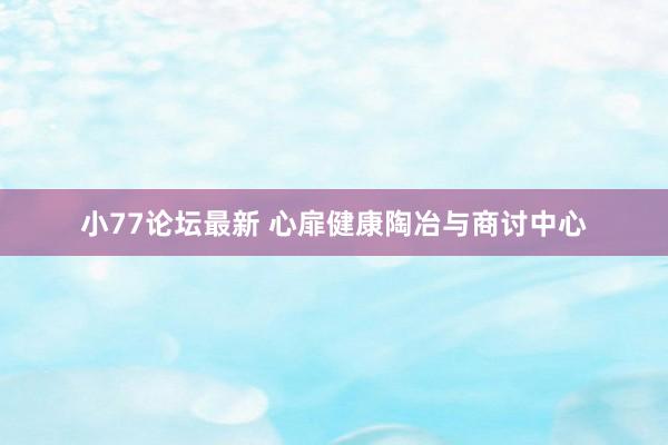 小77论坛最新 心扉健康陶冶与商讨中心