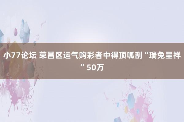 小77论坛 荣昌区运气购彩者中得顶呱刮“瑞兔呈祥”50万