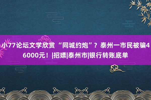 小77论坛文学欣赏 “同城约炮”？泰州一市民被骗46000元！|招嫖|泰州市|银行转账底单