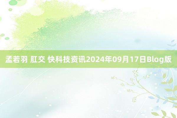 孟若羽 肛交 快科技资讯2024年09月17日Blog版