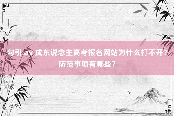 勾引 av 成东说念主高考报名网站为什么打不开？防范事项有哪些？