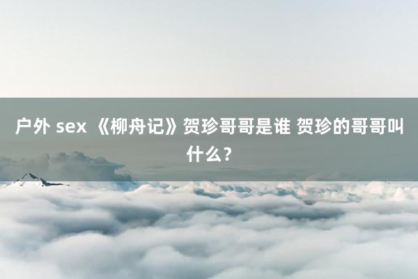 户外 sex 《柳舟记》贺珍哥哥是谁 贺珍的哥哥叫什么？