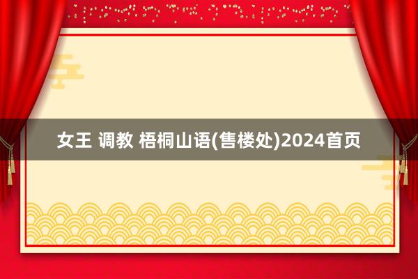 女王 调教 梧桐山语(售楼处)2024首页