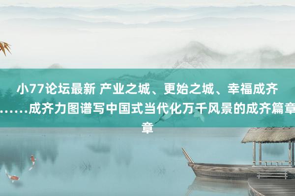 小77论坛最新 产业之城、更始之城、幸福成齐……成齐力图谱写中国式当代化万千风景的成齐篇章