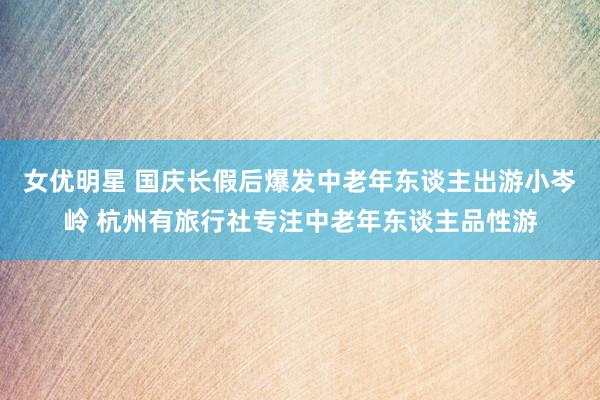 女优明星 国庆长假后爆发中老年东谈主出游小岑岭 杭州有旅行社专注中老年东谈主品性游