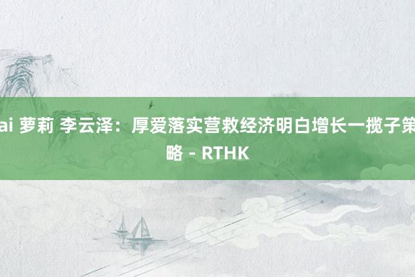 ai 萝莉 李云泽：厚爱落实营救经济明白增长一揽子策略 - RTHK